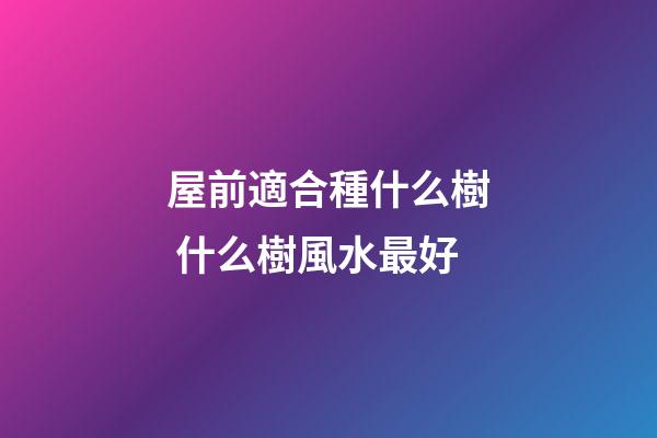 屋前適合種什么樹 什么樹風水最好